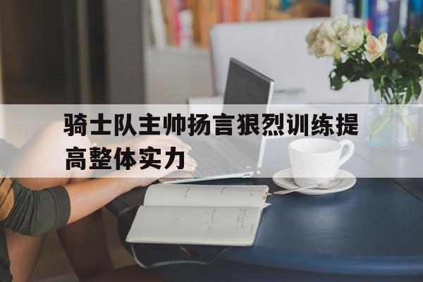 平博体育官网-骑士队主帅扬言狠烈训练提高整体实力